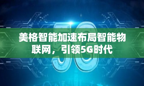 美格智能加速布局智能物聯(lián)網(wǎng)，引領(lǐng)5G時(shí)代