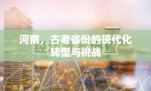 河南，古老省份的現(xiàn)代化轉(zhuǎn)型與挑戰(zhàn)