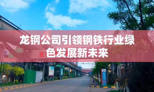 龍鋼公司引領(lǐng)鋼鐵行業(yè)綠色發(fā)展新未來(lái)