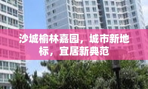 沙城榆林嘉園，城市新地標(biāo)，宜居新典范