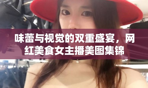 味蕾與視覺(jué)的雙重盛宴，網(wǎng)紅美食女主播美圖集錦
