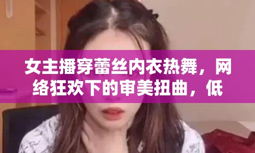 女主播穿蕾絲內(nèi)衣熱舞，網(wǎng)絡(luò)狂歡下的審美扭曲，低俗內(nèi)容何時休？