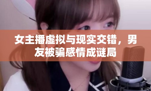 女主播虛擬與現(xiàn)實(shí)交錯(cuò)，男友被騙感情成謎局