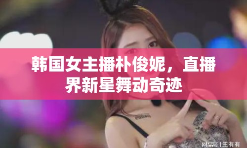 韓國女主播樸俊妮，直播界新星舞動(dòng)奇跡