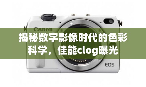 揭秘?cái)?shù)字影像時(shí)代的色彩科學(xué)，佳能clog曝光