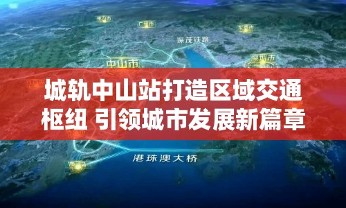 城軌中山站打造區(qū)域交通樞紐 引領(lǐng)城市發(fā)展新篇章