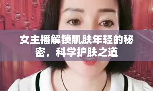 女主播解鎖肌膚年輕的秘密，科學(xué)護(hù)膚之道