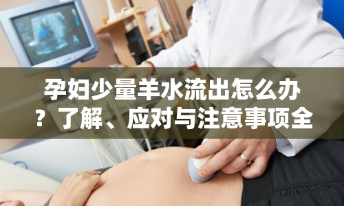 孕婦少量羊水流出怎么辦？了解、應(yīng)對與注意事項全解析