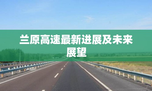 蘭原高速最新進(jìn)展及未來(lái)展望