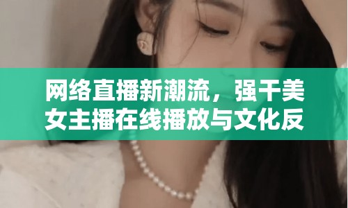 網(wǎng)絡(luò)直播新潮流，強干美女主播在線播放與文化反思