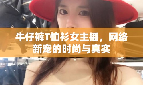 牛仔褲T恤衫女主播，網(wǎng)絡(luò)新寵的時(shí)尚與真實(shí)