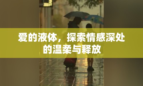 愛的液體，探索情感深處的溫柔與釋放