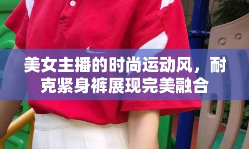 美女主播的時尚運動風，耐克緊身褲展現(xiàn)完美融合