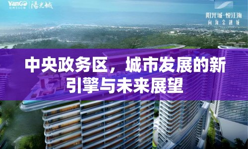 中央政務區(qū)，城市發(fā)展的新引擎與未來展望