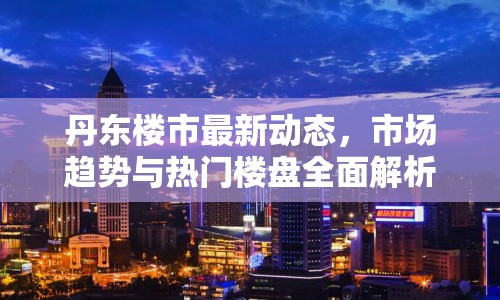 丹東樓市最新動態(tài)，市場趨勢與熱門樓盤全面解析