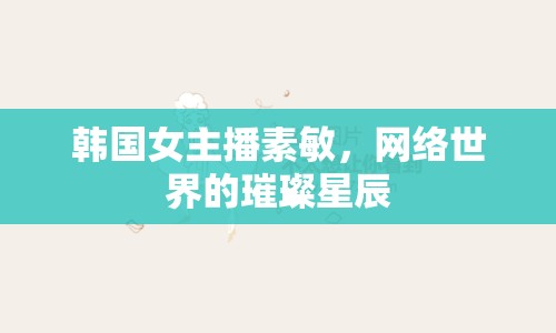 韓國女主播素敏，網(wǎng)絡世界的璀璨星辰