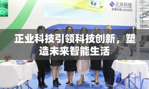 正業(yè)科技引領(lǐng)科技創(chuàng)新，塑造未來智能生活