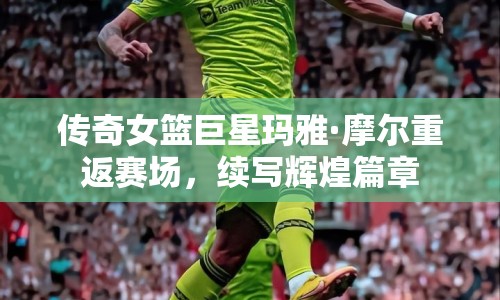 傳奇女籃巨星瑪雅·摩爾重返賽場，續(xù)寫輝煌篇章