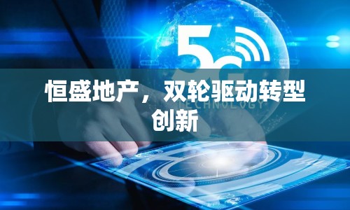 恒盛地產(chǎn)，雙輪驅(qū)動轉(zhuǎn)型創(chuàng)新