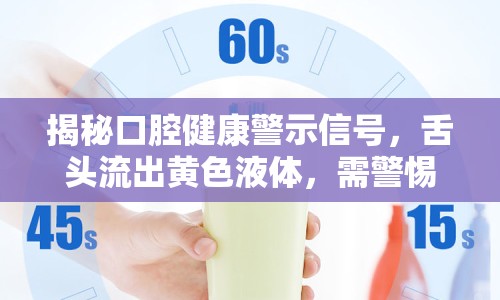 揭秘口腔健康警示信號，舌頭流出黃色液體，需警惕！
