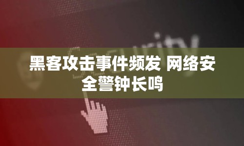 黑客攻擊事件頻發(fā) 網(wǎng)絡(luò)安全警鐘長(zhǎng)鳴