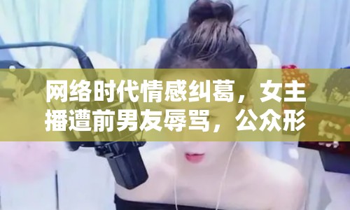 網(wǎng)絡(luò)時(shí)代情感糾葛，女主播遭前男友辱罵，公眾形象受損