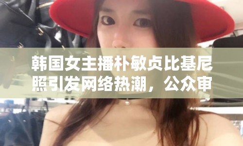 韓國女主播樸敏貞比基尼照引發(fā)網(wǎng)絡(luò)熱潮，公眾審視標(biāo)準引熱議