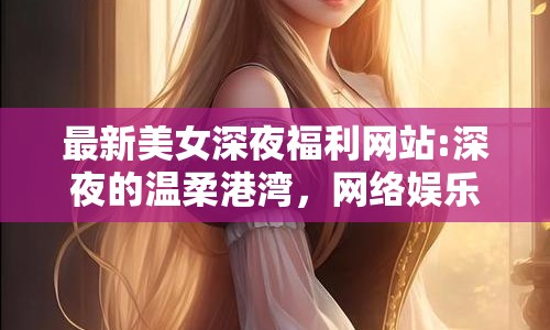 最新美女深夜福利網(wǎng)站:深夜的溫柔港灣，網(wǎng)絡(luò)娛樂的新探索