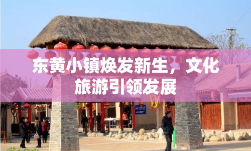 東黃小鎮(zhèn)煥發(fā)新生，文化旅游引領發(fā)展