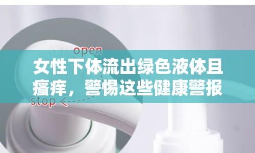 女性下體流出綠色液體且瘙癢，警惕這些健康警報！