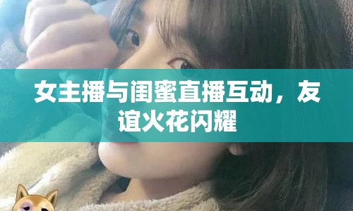 女主播與閨蜜直播互動，友誼火花閃耀