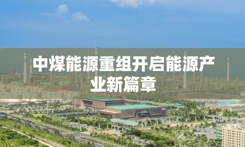 中煤能源重組開啟能源產(chǎn)業(yè)新篇章