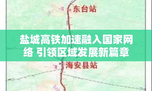 鹽城高鐵加速融入國家網(wǎng)絡(luò) 引領(lǐng)區(qū)域發(fā)展新篇章