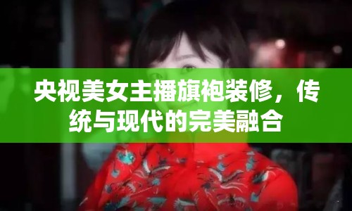 央視美女主播旗袍裝修，傳統(tǒng)與現(xiàn)代的完美融合