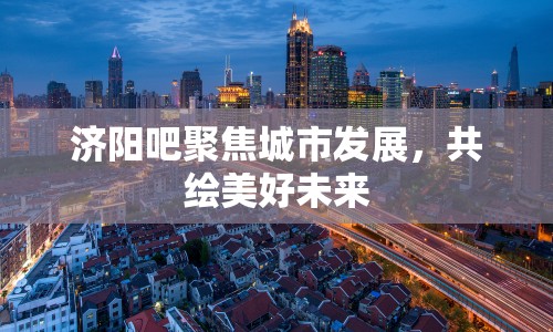 濟(jì)陽吧聚焦城市發(fā)展，共繪美好未來