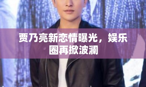 賈乃亮新戀情曝光，娛樂(lè)圈再掀波瀾
