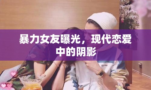 暴力女友曝光，現(xiàn)代戀愛中的陰影