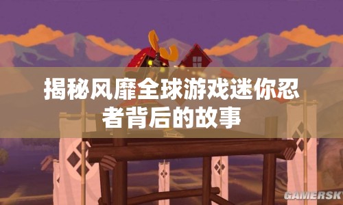 揭秘風(fēng)靡全球游戲迷你忍者背后的故事