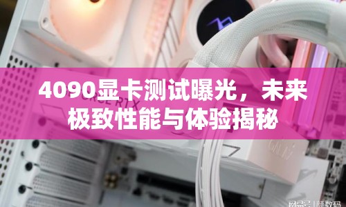 4090顯卡測試曝光，未來極致性能與體驗揭秘