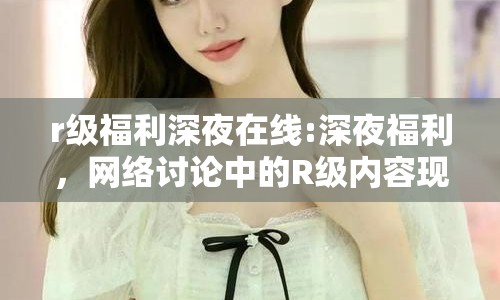 r級(jí)福利深夜在線:深夜福利，網(wǎng)絡(luò)討論中的R級(jí)內(nèi)容現(xiàn)象