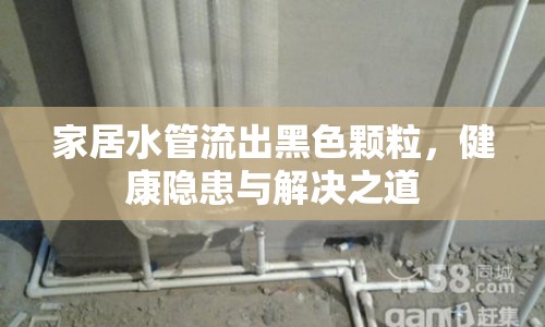 家居水管流出黑色顆粒，健康隱患與解決之道