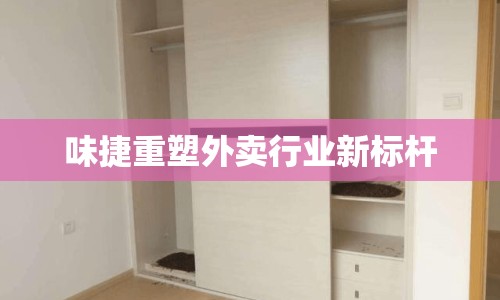 味捷重塑外賣行業(yè)新標(biāo)桿