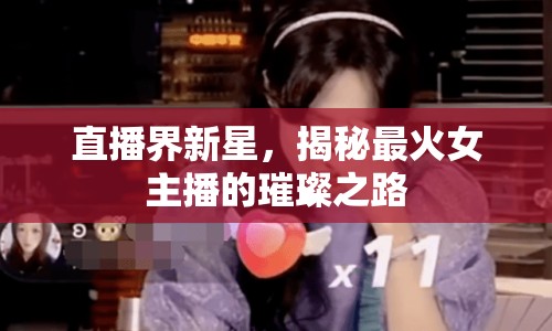 直播界新星，揭秘最火女主播的璀璨之路