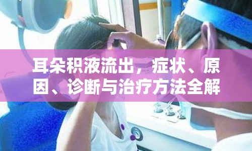 耳朵積液流出，癥狀、原因、診斷與治療方法全解析