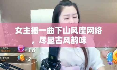 女主播一曲下山風(fēng)靡網(wǎng)絡(luò)，盡顯古風(fēng)韻味