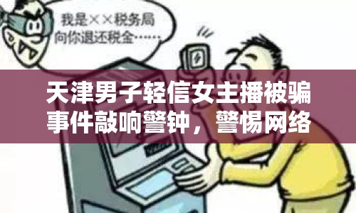 天津男子輕信女主播被騙事件敲響警鐘，警惕網(wǎng)絡(luò)詐騙，守護(hù)個(gè)人財(cái)產(chǎn)安全