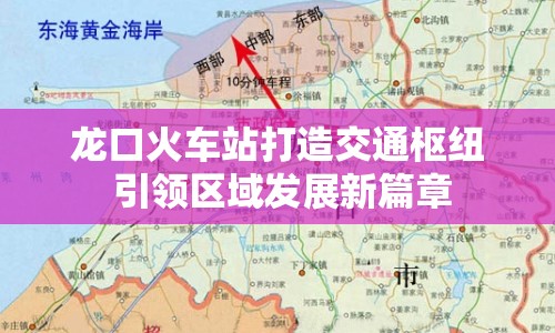 龍口火車站打造交通樞紐 引領(lǐng)區(qū)域發(fā)展新篇章