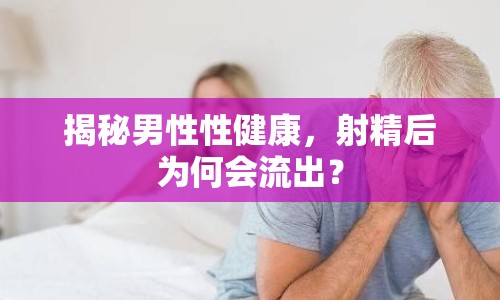 揭秘男性性健康，射精后為何會流出？