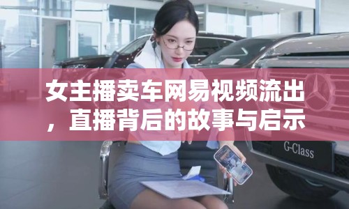 女主播賣車網(wǎng)易視頻流出，直播背后的故事與啟示