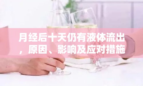 月經(jīng)后十天仍有液體流出，原因、影響及應(yīng)對措施全解析